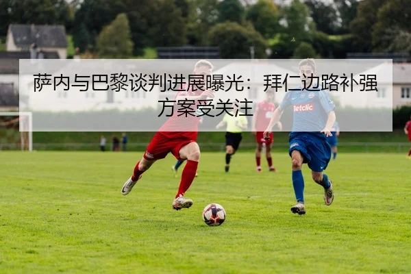 萨内与巴黎谈判进展曝光：拜仁边路补强方案受关注