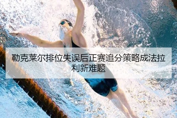 勒克莱尔排位失误后正赛追分策略成法拉利新难题