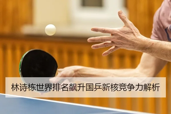 林诗栋世界排名飙升国乒新核竞争力解析