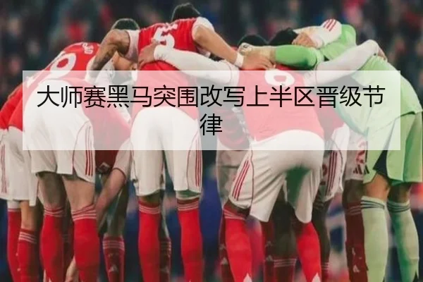 大师赛黑马突围改写上半区晋级节律