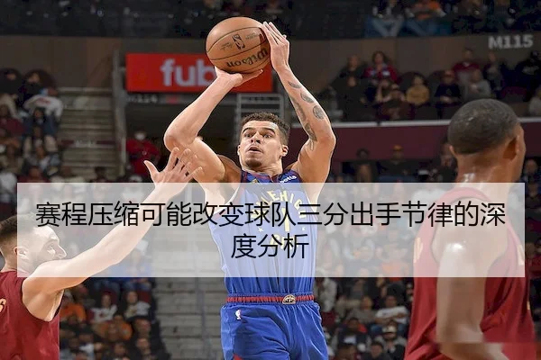 赛程压缩可能改变球队三分出手节律的深度分析