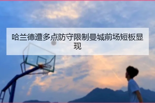 哈兰德遭多点防守限制曼城前场短板显现